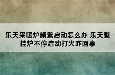 乐天采暖炉频繁启动怎么办 乐天壁挂炉不停启动打火咋回事